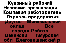 Кухонный рабочий › Название организации ­ Компания-работодатель › Отрасль предприятия ­ Другое › Минимальный оклад ­ 11 000 - Все города Работа » Вакансии   . Амурская обл.,Благовещенский р-н